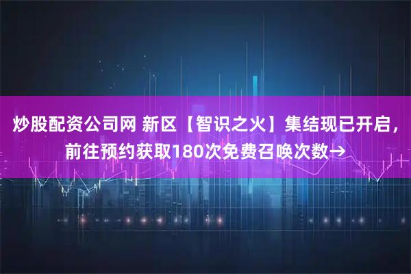 炒股配资公司网 新区【智识之火】集结现已开启，前往预约获取180次免费召唤次数→