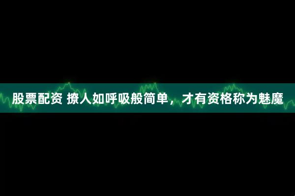 股票配资 撩人如呼吸般简单，才有资格称为魅魔