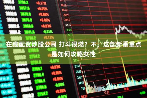在线配资炒股公司 打斗很燃？不，这部新番重点是如何攻略女性