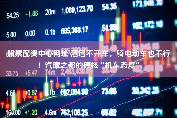 股票配资中心网址 酒后不开车，骑电动车也不行！汽摩之都的硬核“机车态度”
