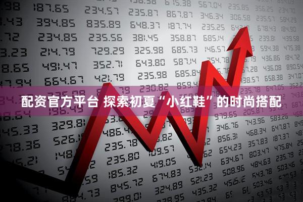 配资官方平台 探索初夏“小红鞋”的时尚搭配